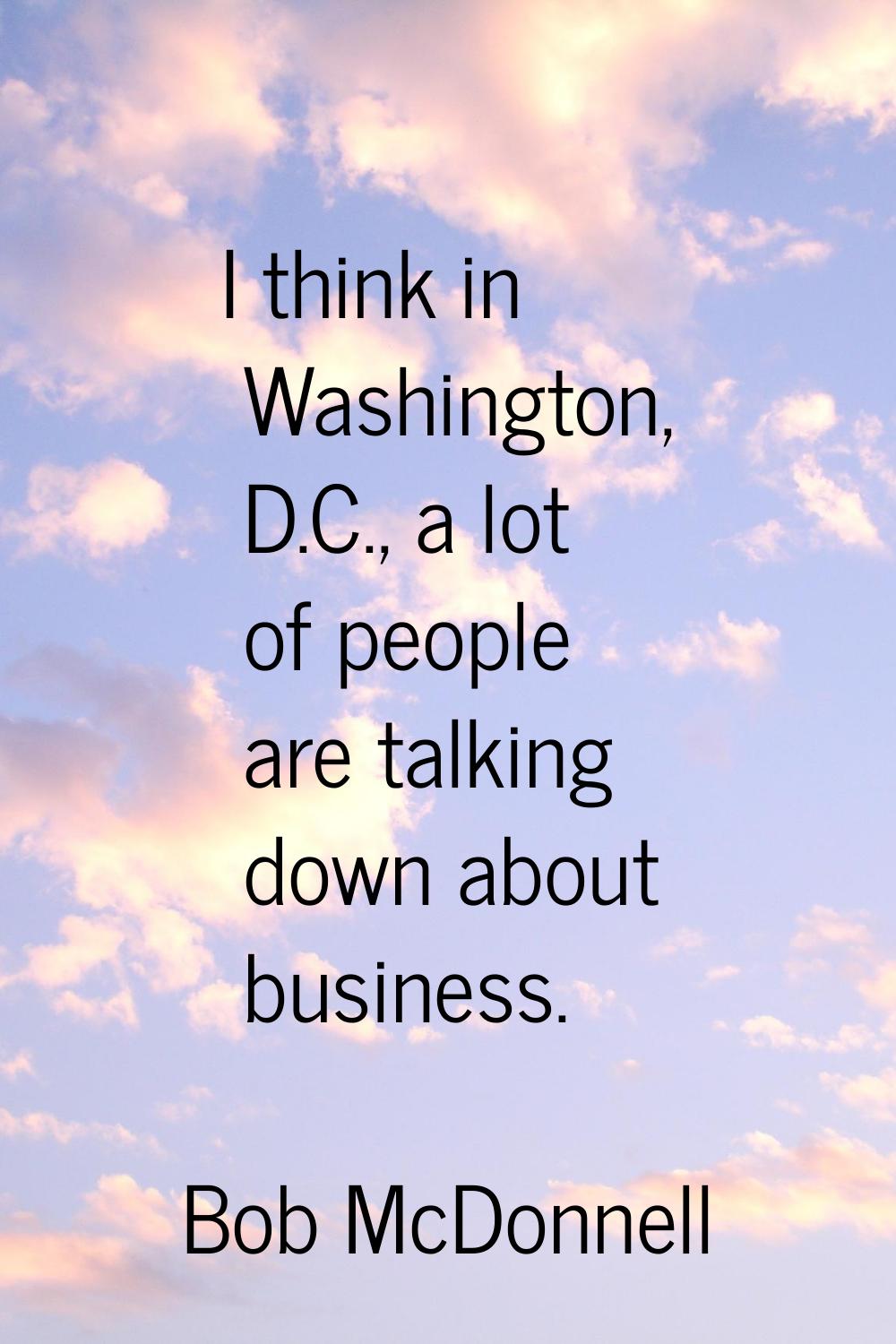 I think in Washington, D.C., a lot of people are talking down about business.