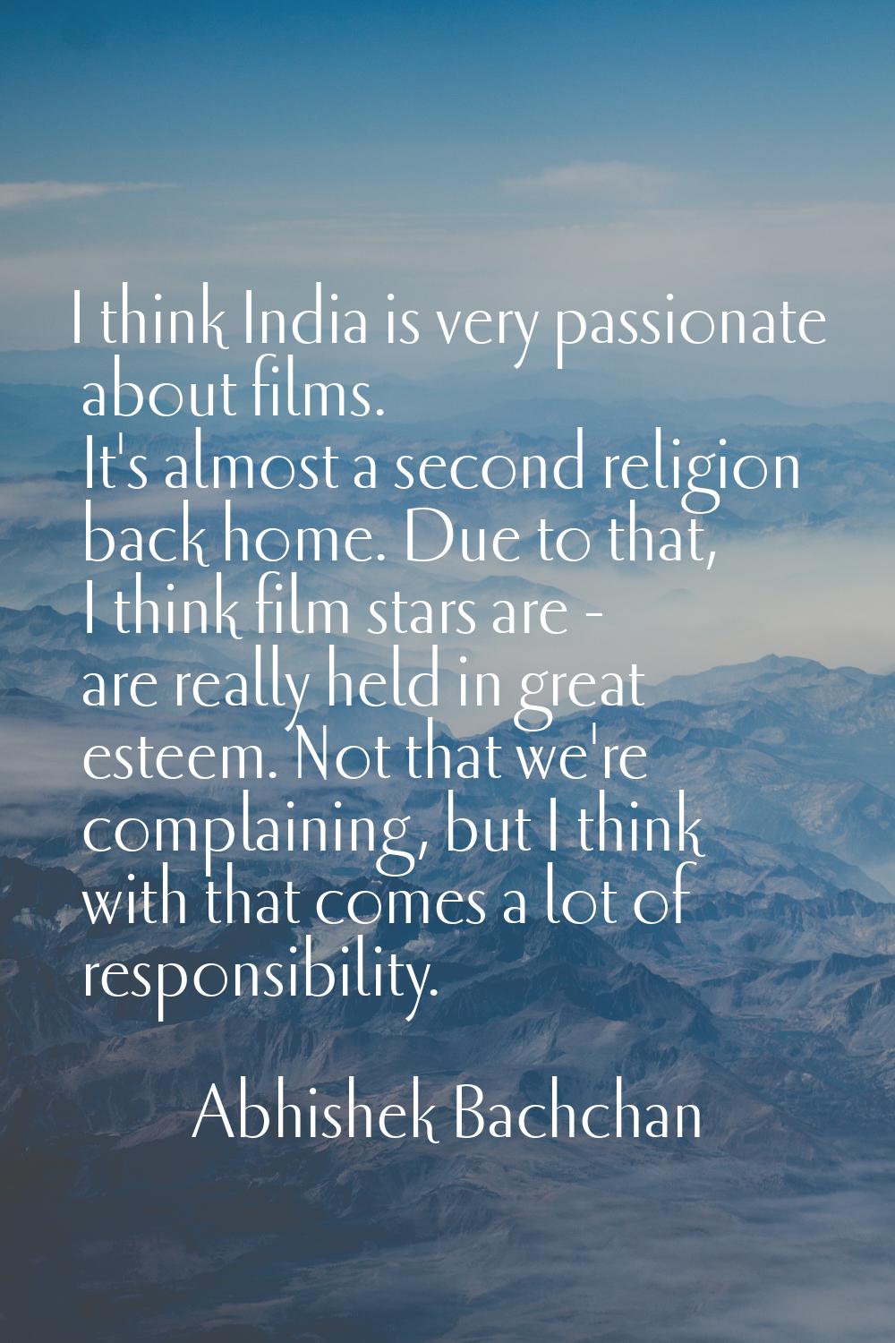 I think India is very passionate about films. It's almost a second religion back home. Due to that,