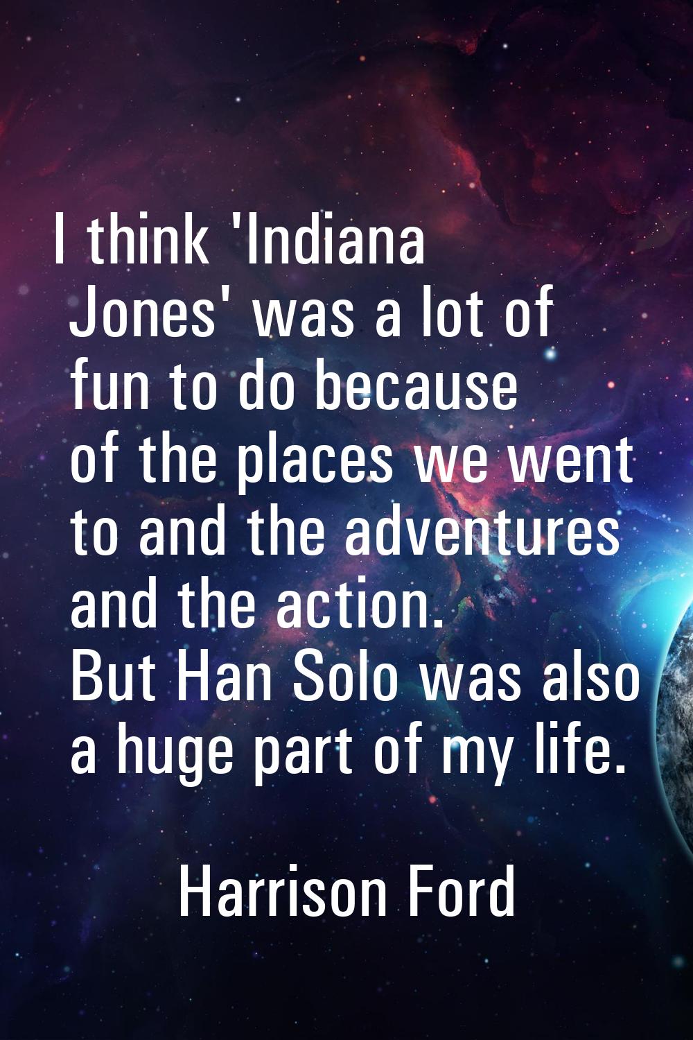 I think 'Indiana Jones' was a lot of fun to do because of the places we went to and the adventures 