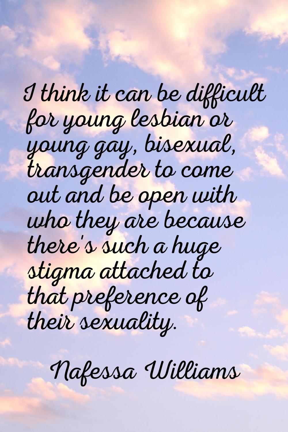 I think it can be difficult for young lesbian or young gay, bisexual, transgender to come out and b