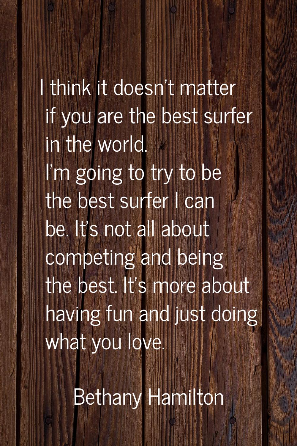I think it doesn't matter if you are the best surfer in the world. I'm going to try to be the best 