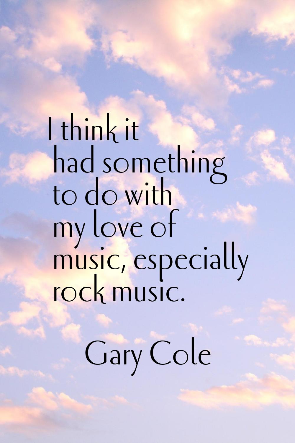 I think it had something to do with my love of music, especially rock music.