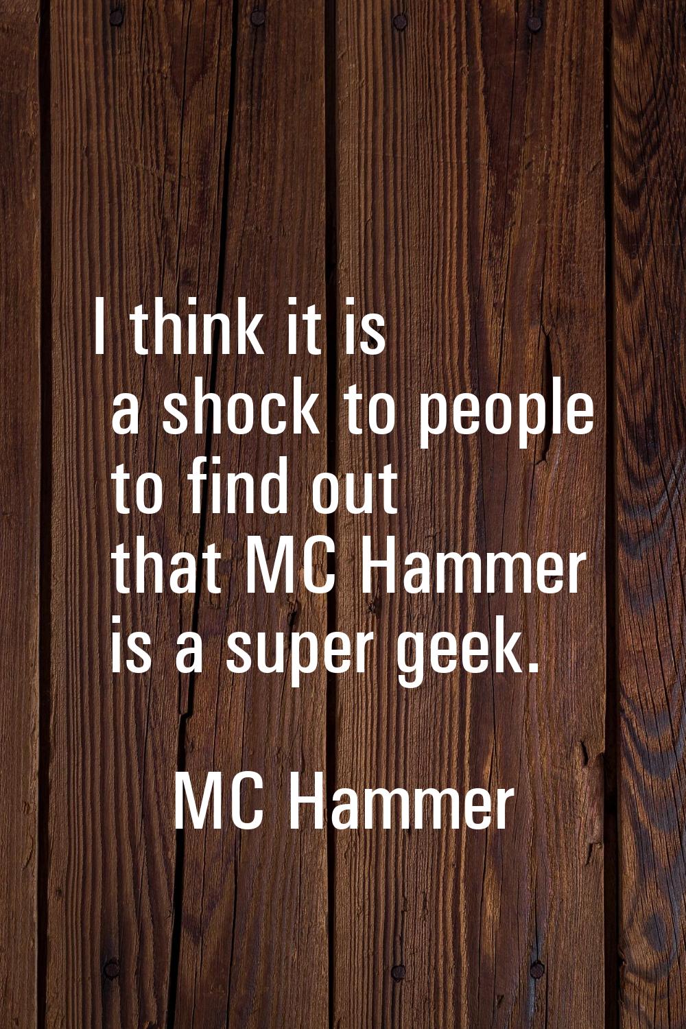 I think it is a shock to people to find out that MC Hammer is a super geek.