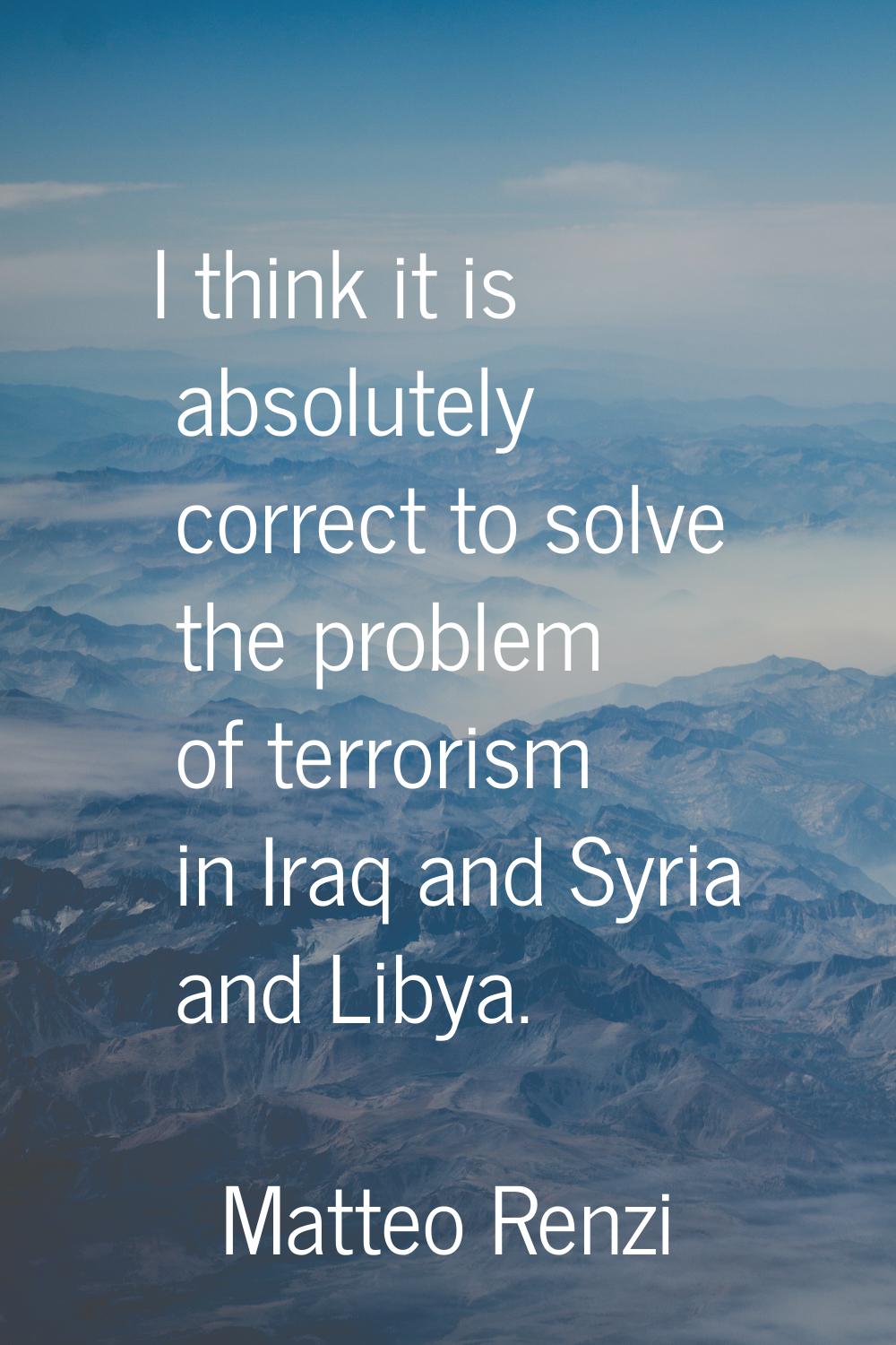 I think it is absolutely correct to solve the problem of terrorism in Iraq and Syria and Libya.