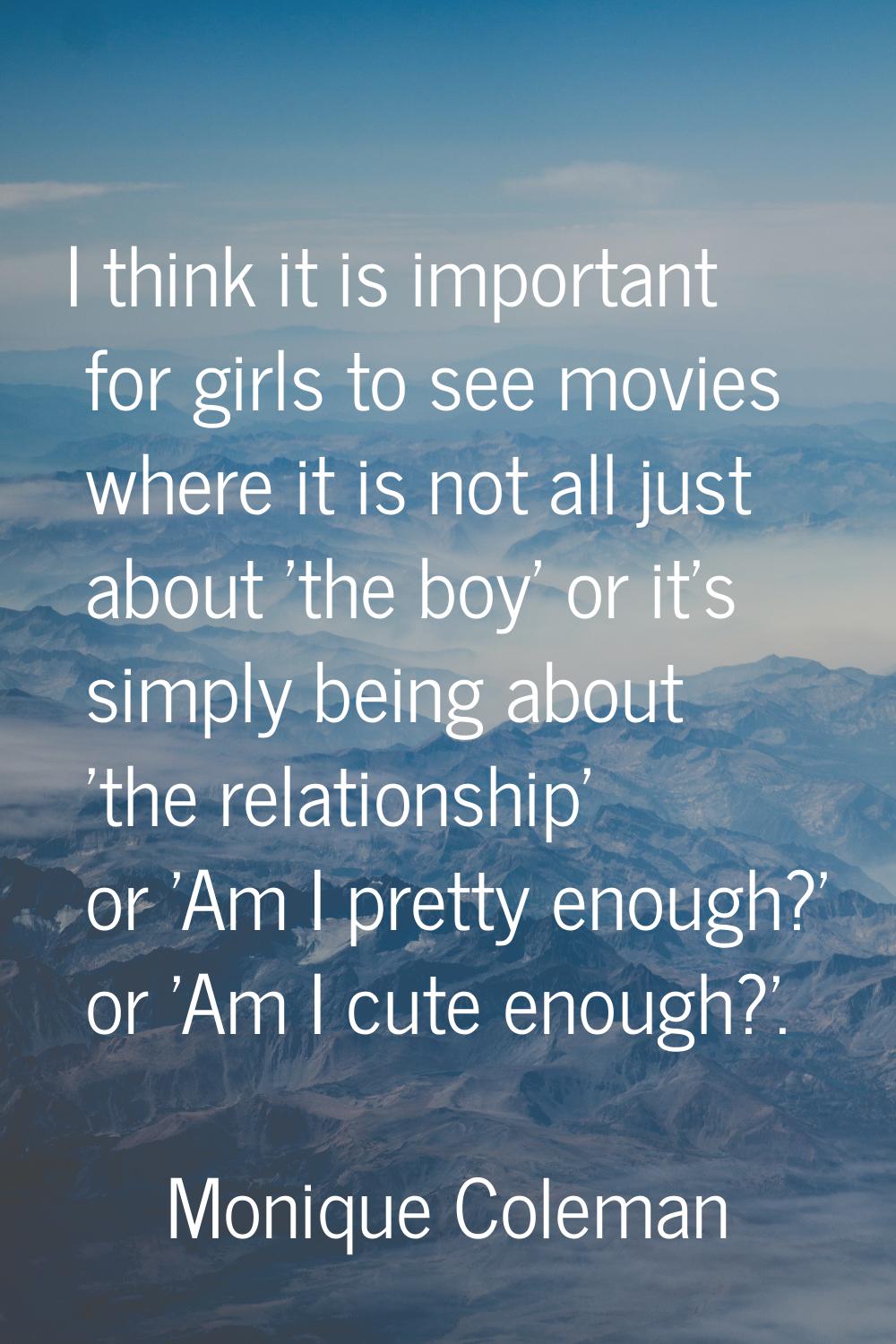 I think it is important for girls to see movies where it is not all just about 'the boy' or it's si