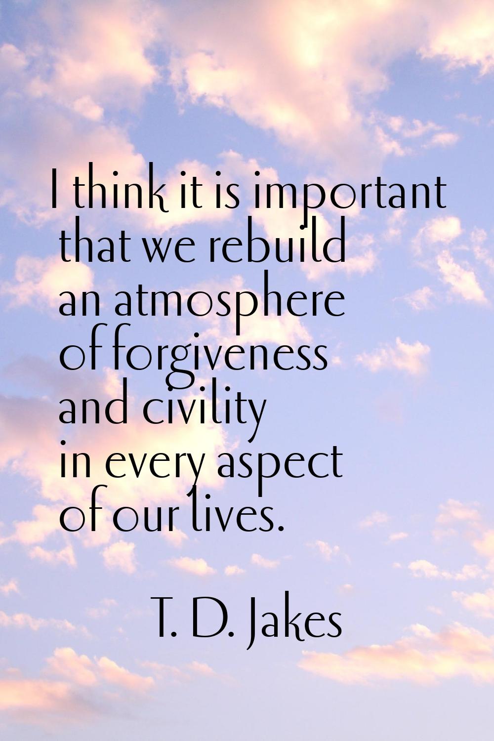 I think it is important that we rebuild an atmosphere of forgiveness and civility in every aspect o