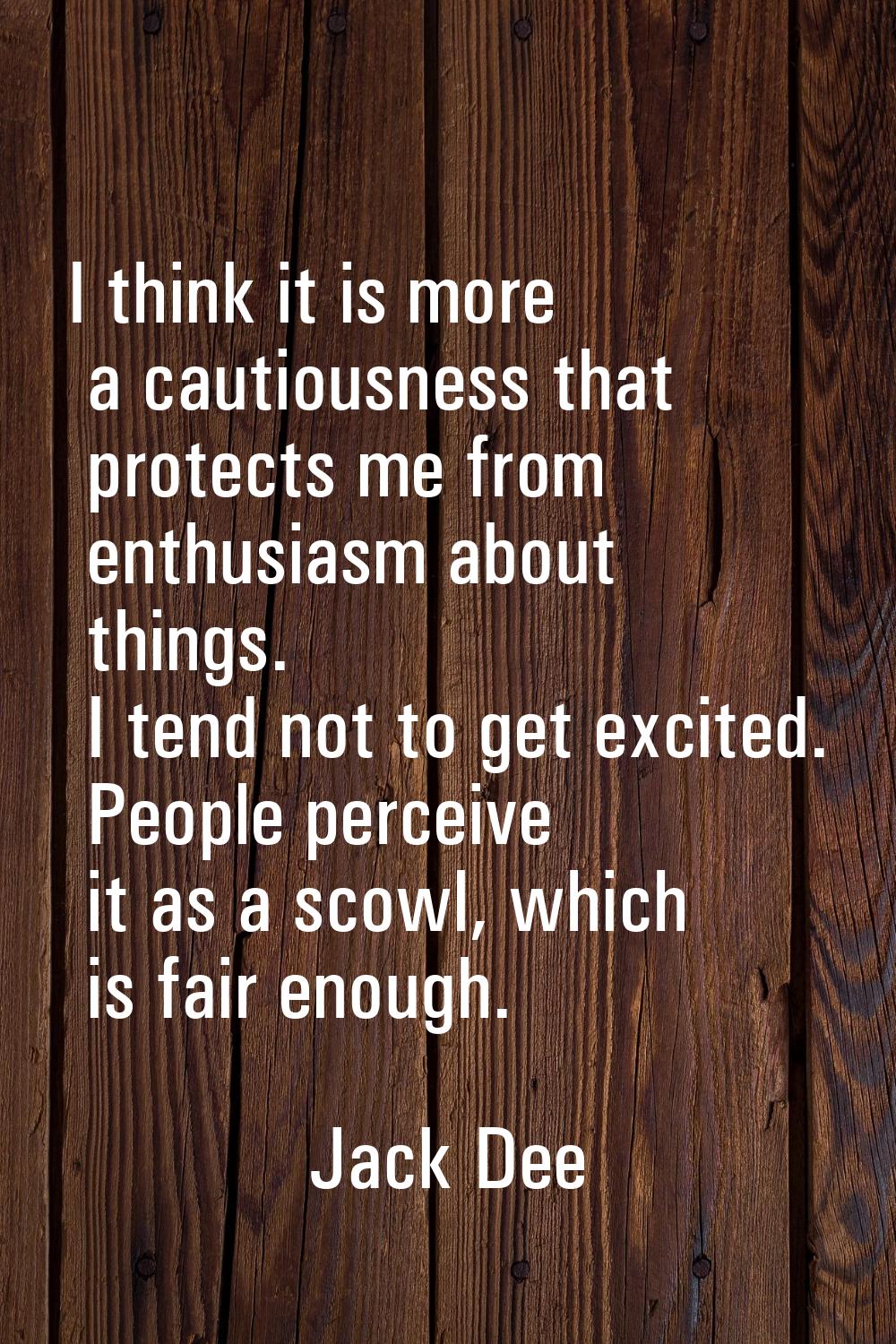 I think it is more a cautiousness that protects me from enthusiasm about things. I tend not to get 