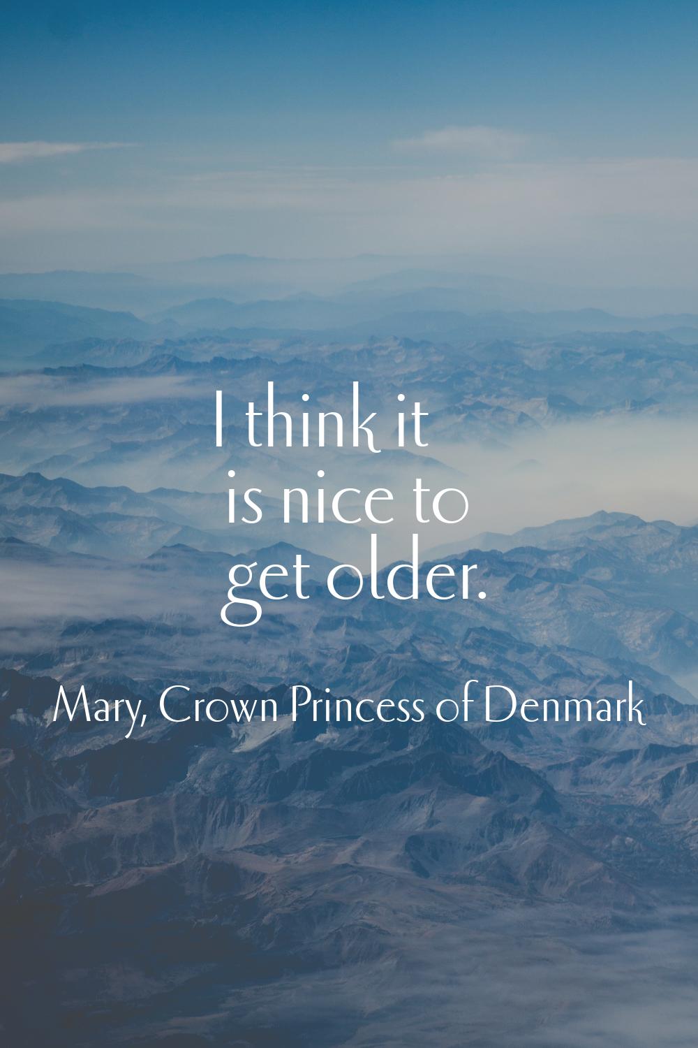 I think it is nice to get older.