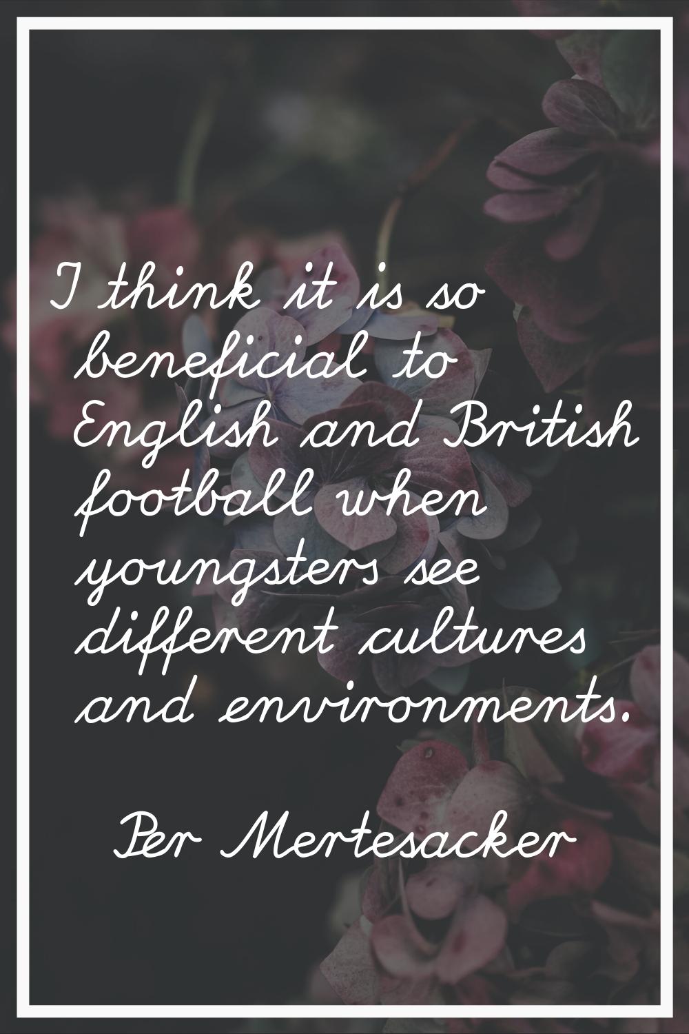 I think it is so beneficial to English and British football when youngsters see different cultures 