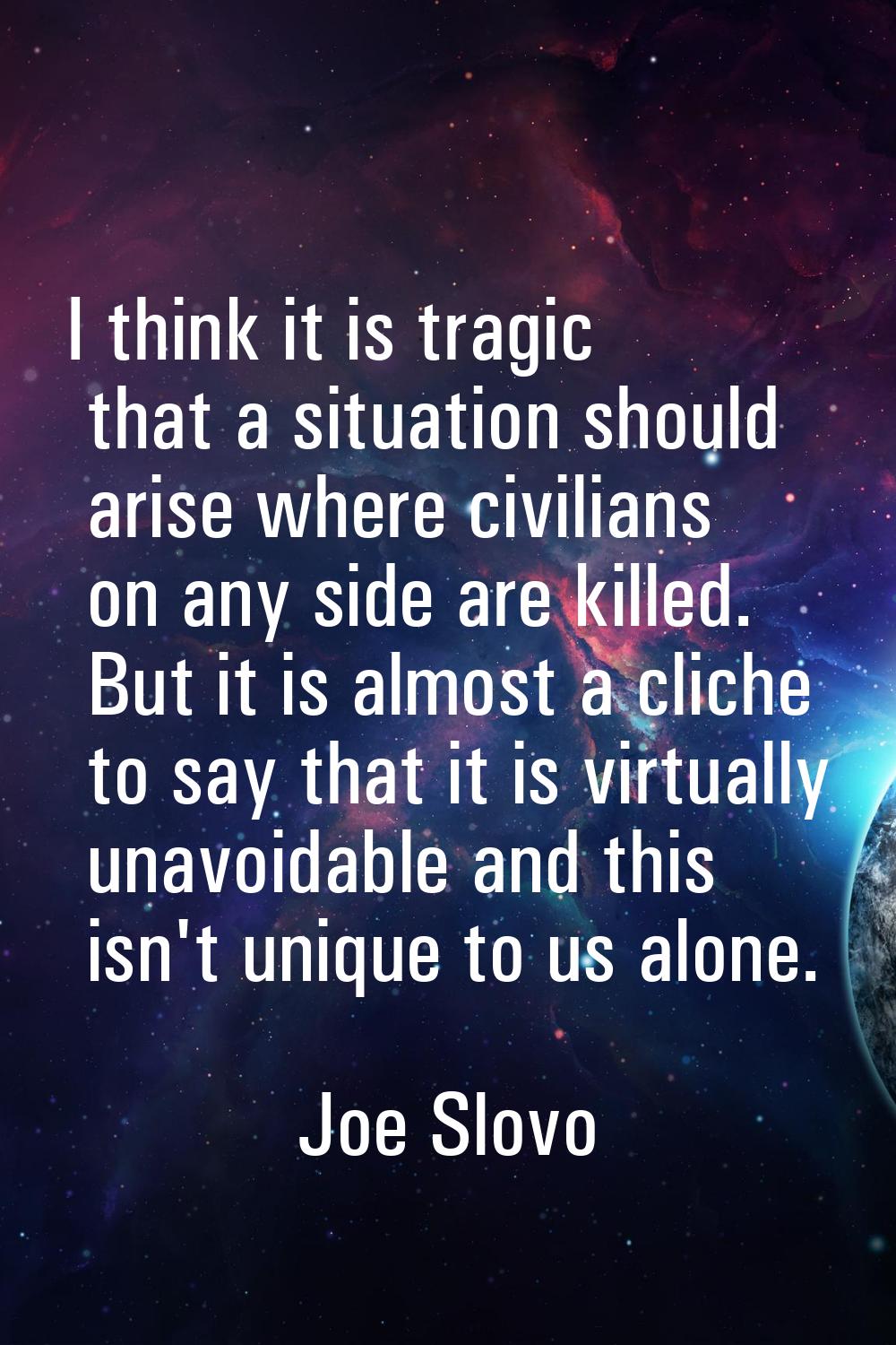 I think it is tragic that a situation should arise where civilians on any side are killed. But it i