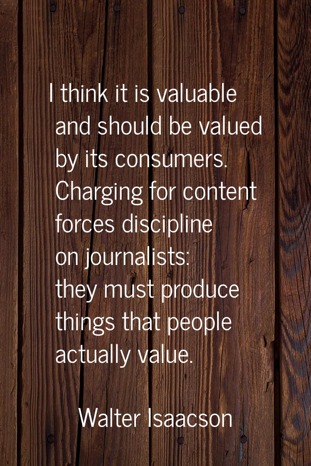 I think it is valuable and should be valued by its consumers. Charging for content forces disciplin