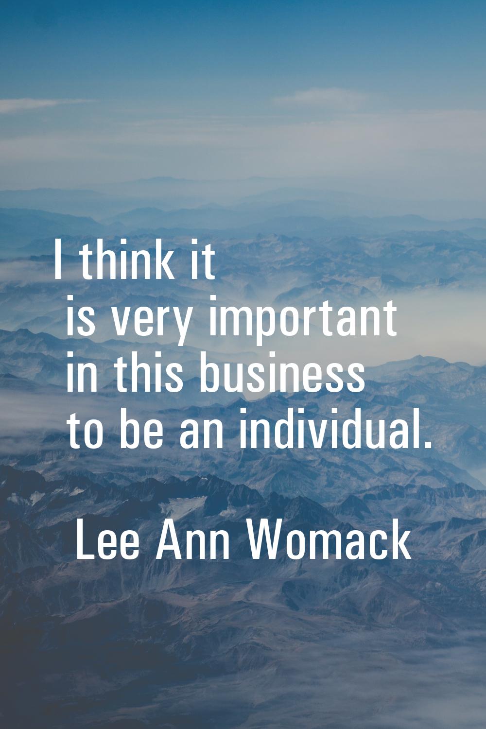 I think it is very important in this business to be an individual.