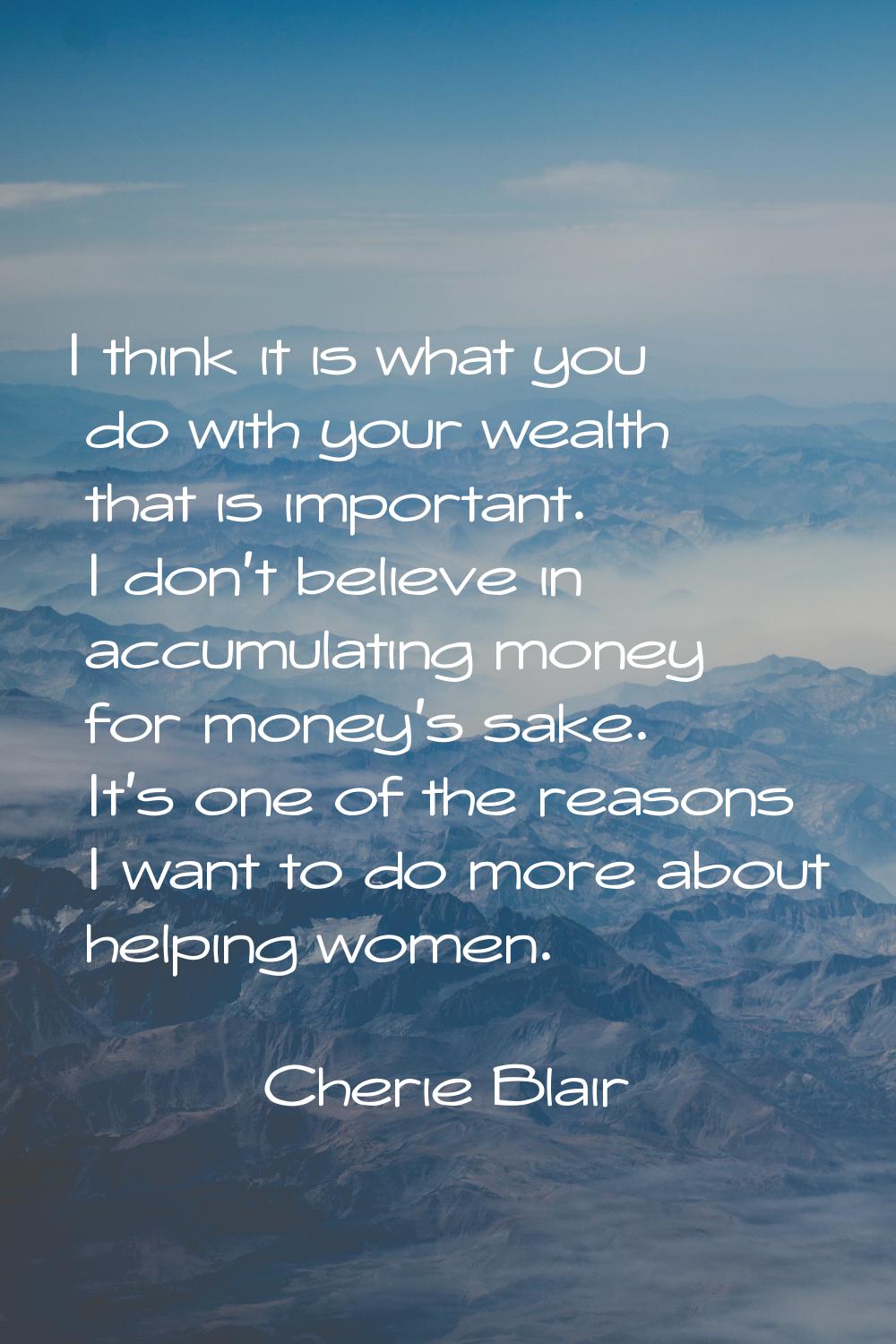I think it is what you do with your wealth that is important. I don't believe in accumulating money
