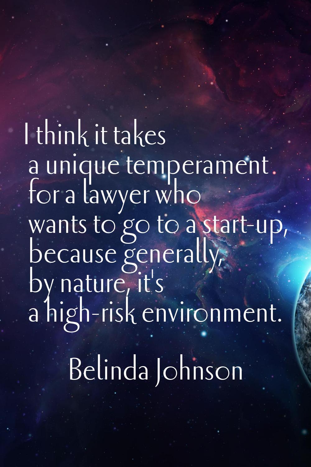 I think it takes a unique temperament for a lawyer who wants to go to a start-up, because generally