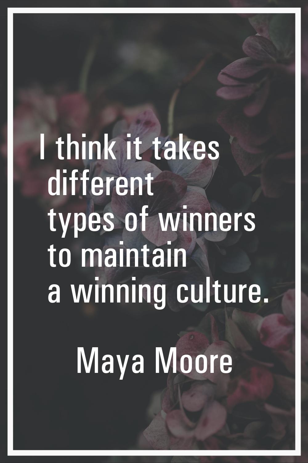 I think it takes different types of winners to maintain a winning culture.