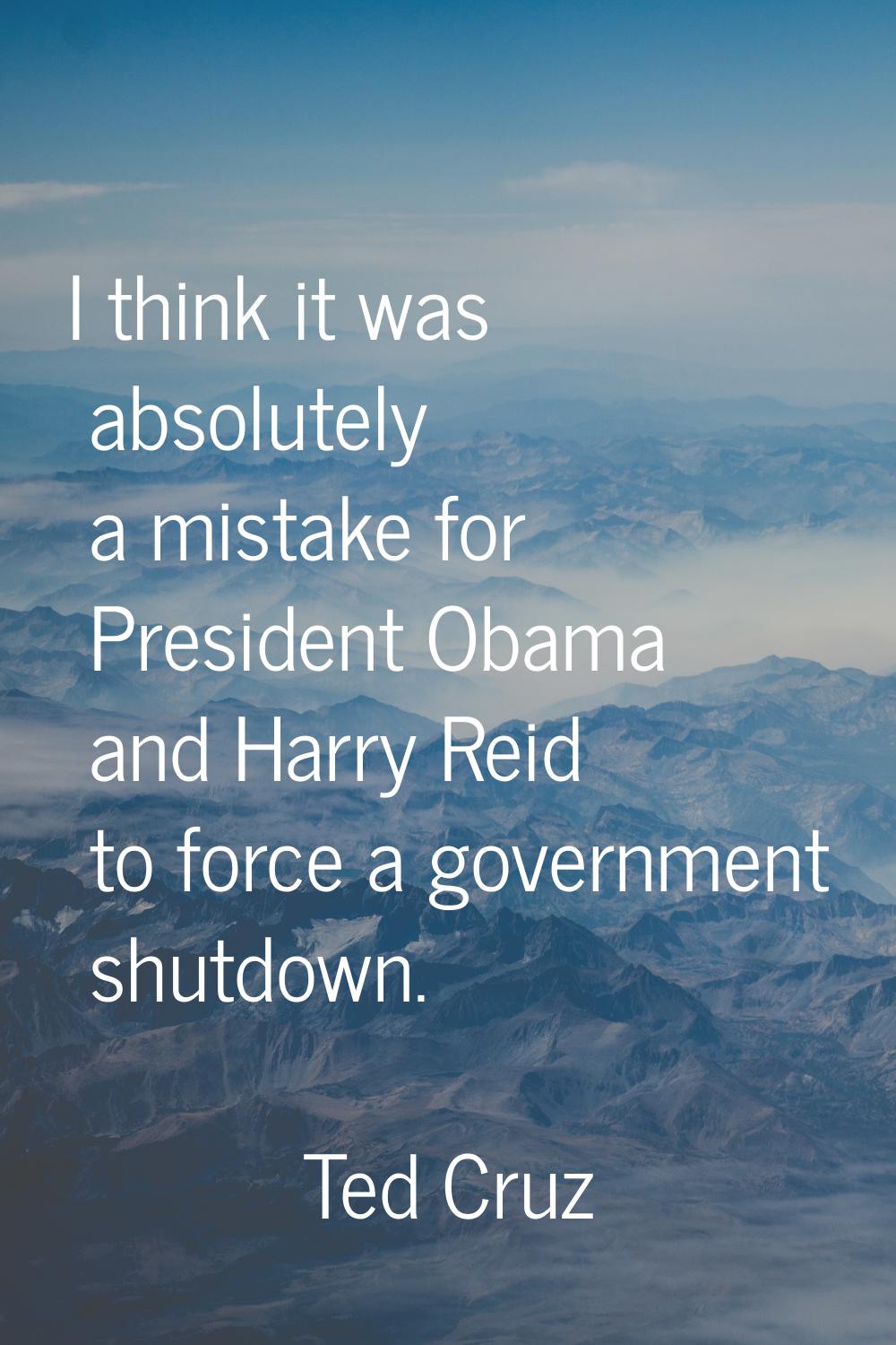 I think it was absolutely a mistake for President Obama and Harry Reid to force a government shutdo