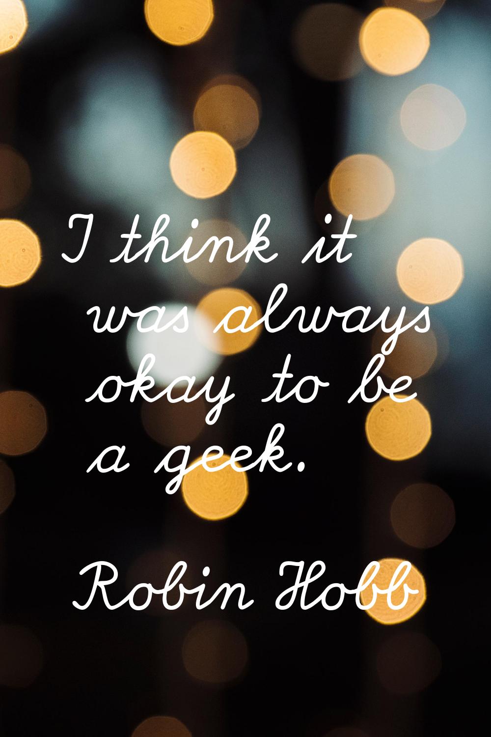 I think it was always okay to be a geek.