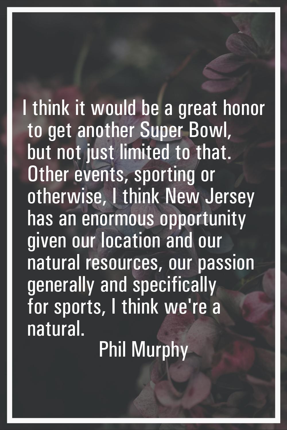 I think it would be a great honor to get another Super Bowl, but not just limited to that. Other ev