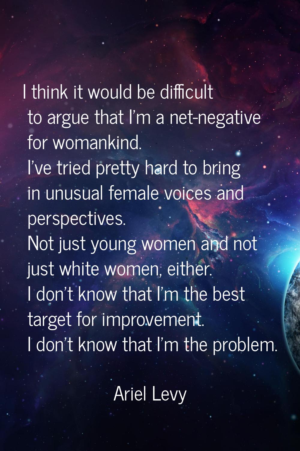 I think it would be difficult to argue that I'm a net-negative for womankind. I've tried pretty har