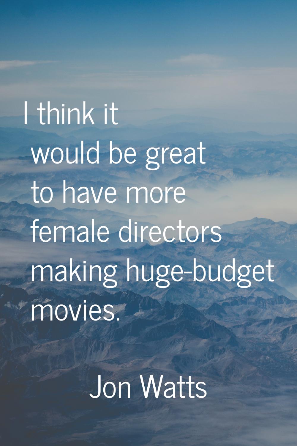 I think it would be great to have more female directors making huge-budget movies.