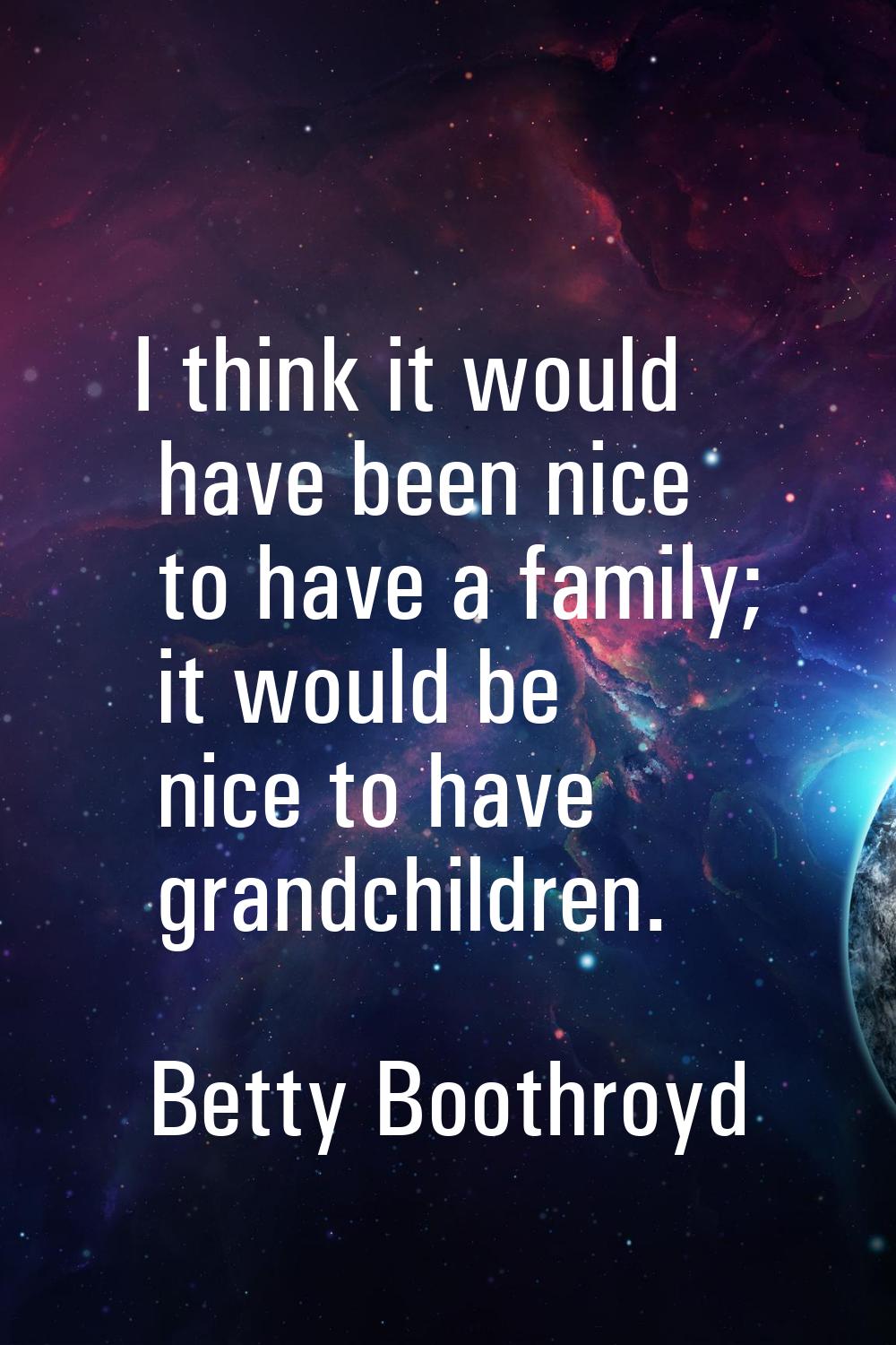 I think it would have been nice to have a family; it would be nice to have grandchildren.