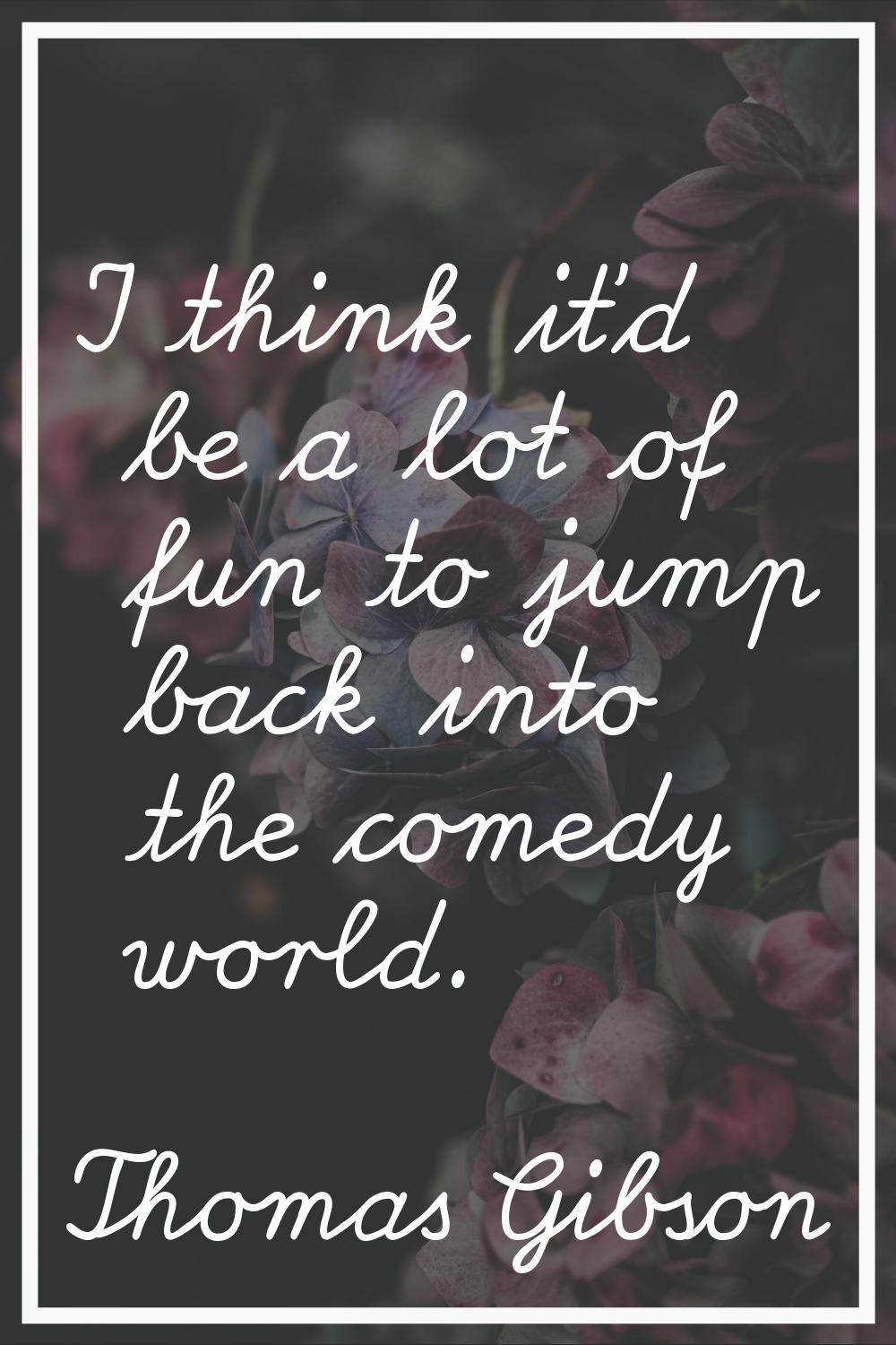 I think it'd be a lot of fun to jump back into the comedy world.