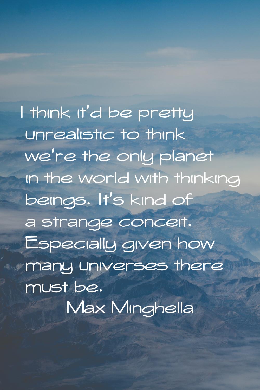 I think it'd be pretty unrealistic to think we're the only planet in the world with thinking beings