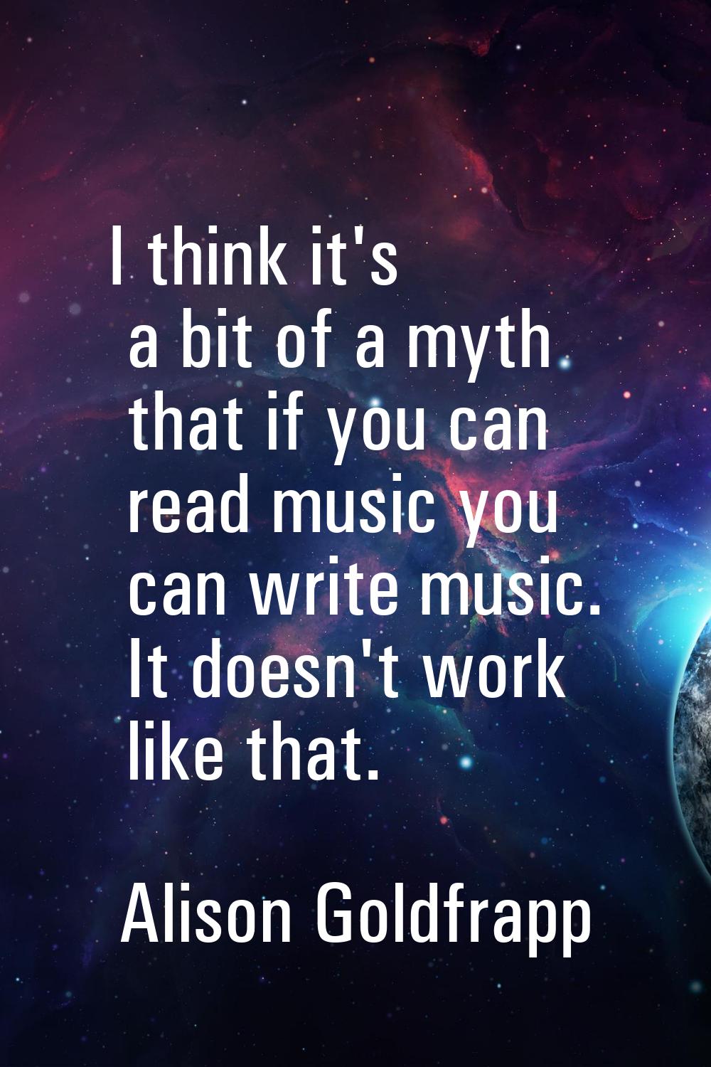 I think it's a bit of a myth that if you can read music you can write music. It doesn't work like t