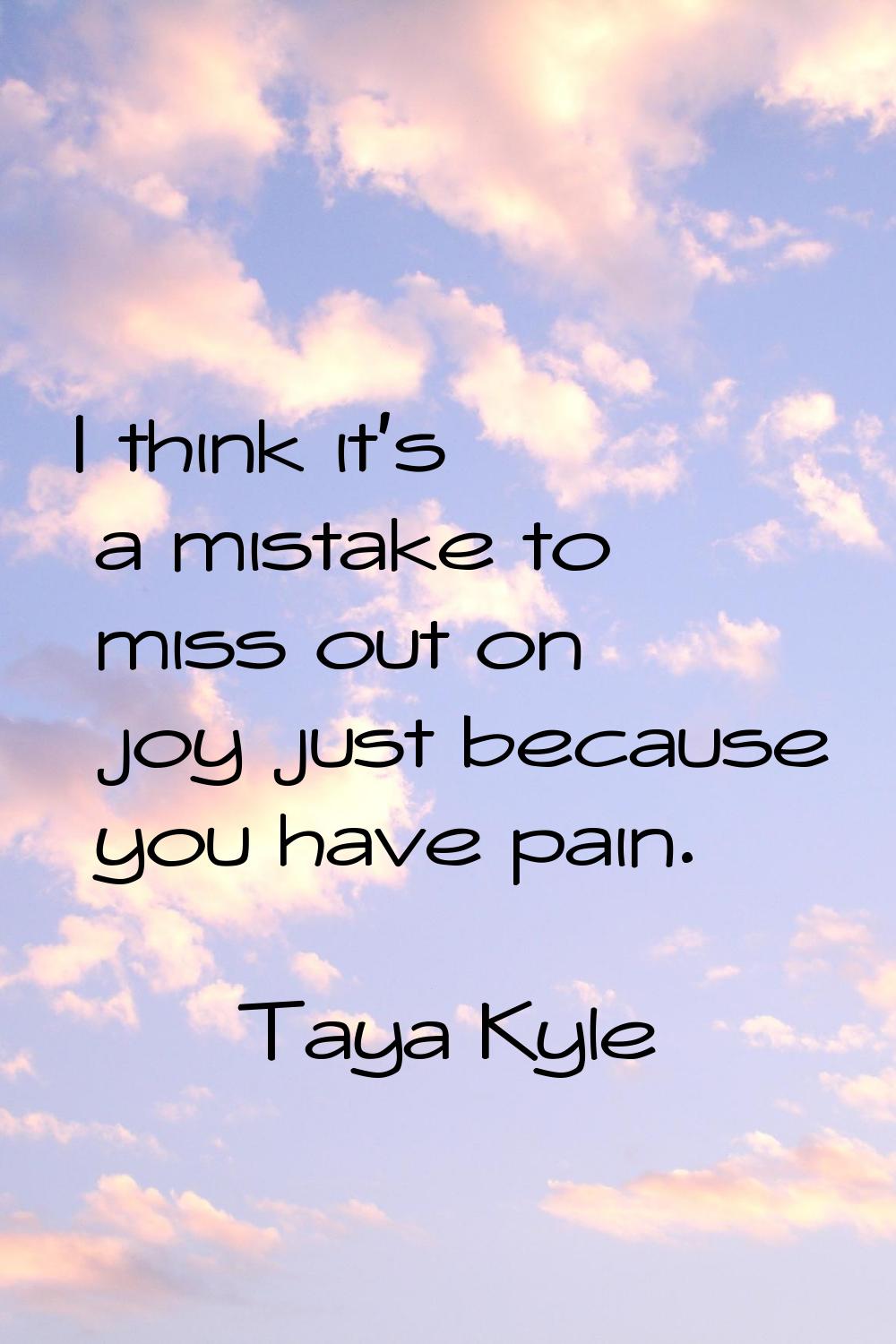 I think it's a mistake to miss out on joy just because you have pain.