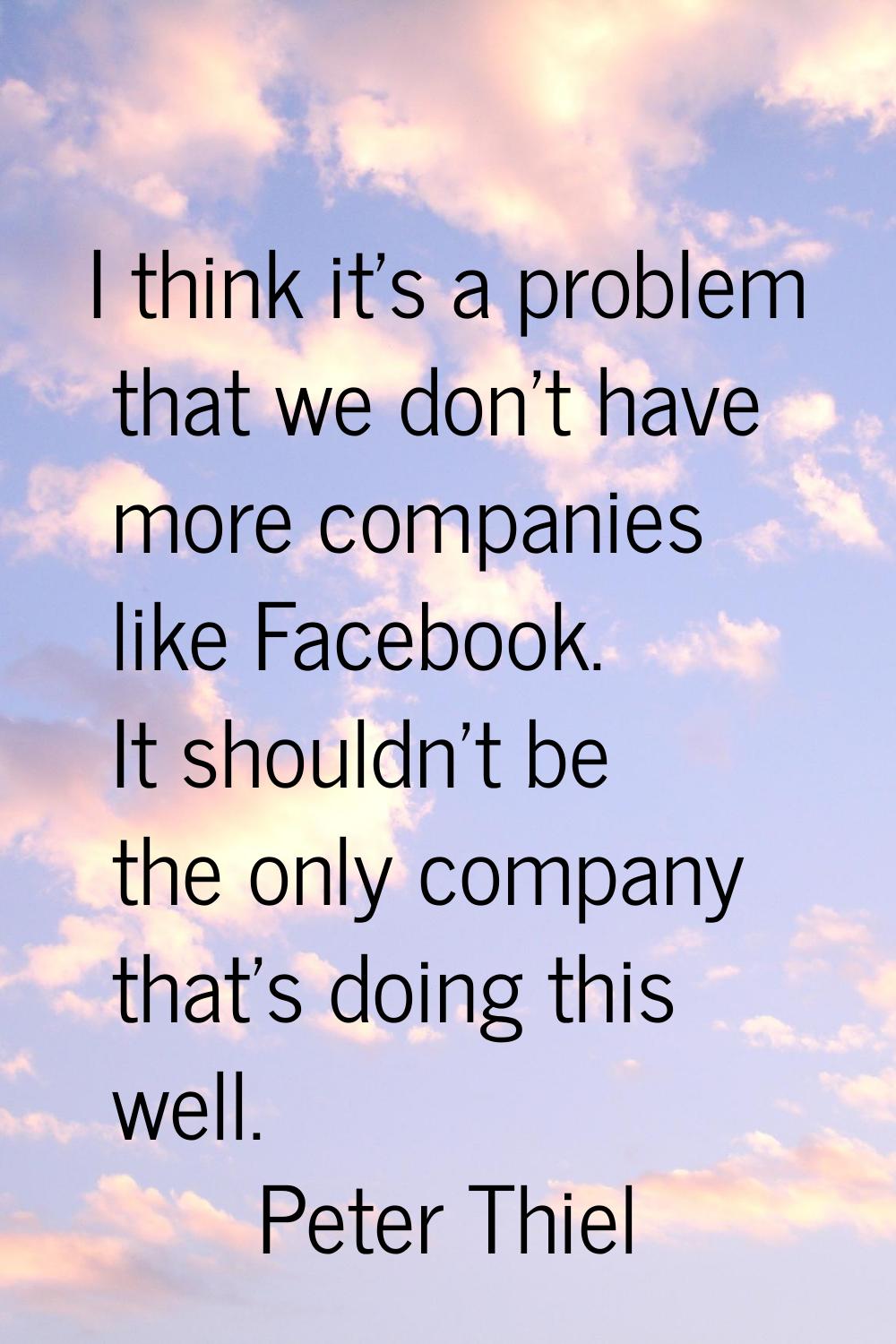 I think it's a problem that we don't have more companies like Facebook. It shouldn't be the only co
