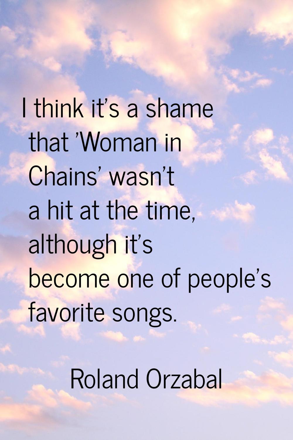 I think it’s a shame that 'Woman in Chains' wasn’t a hit at the time, although it’s become one of p