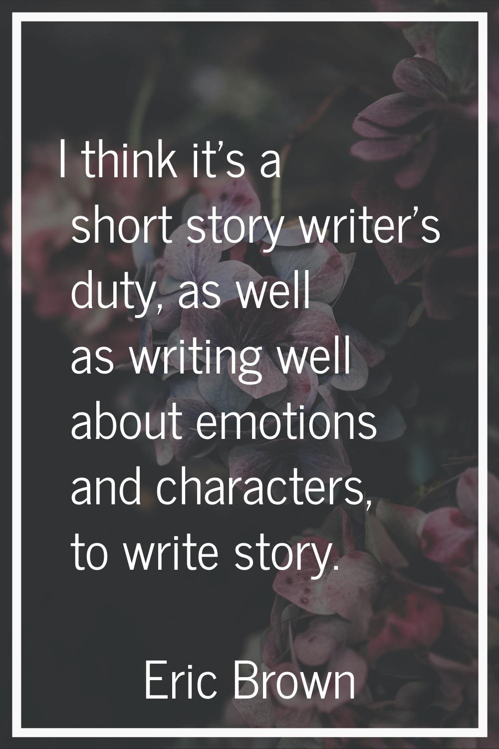 I think it's a short story writer's duty, as well as writing well about emotions and characters, to