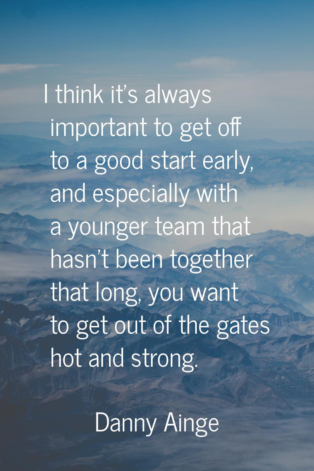 I think it's always important to get off to a good start early, and especially with a younger team 