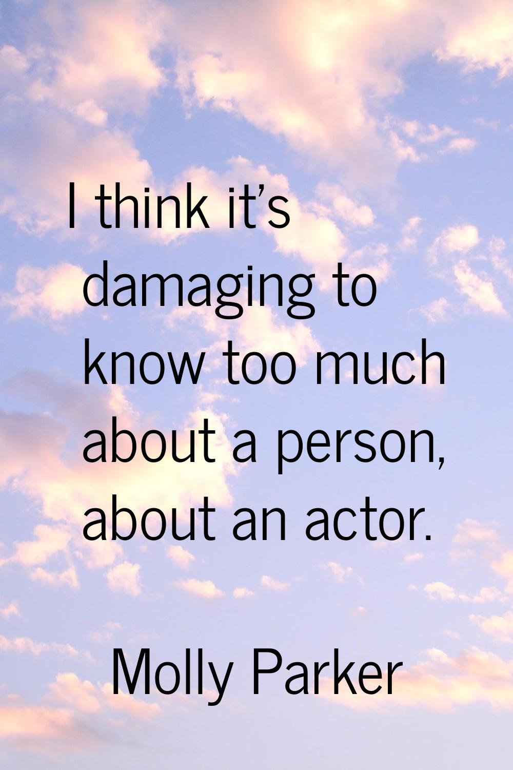 I think it's damaging to know too much about a person, about an actor.