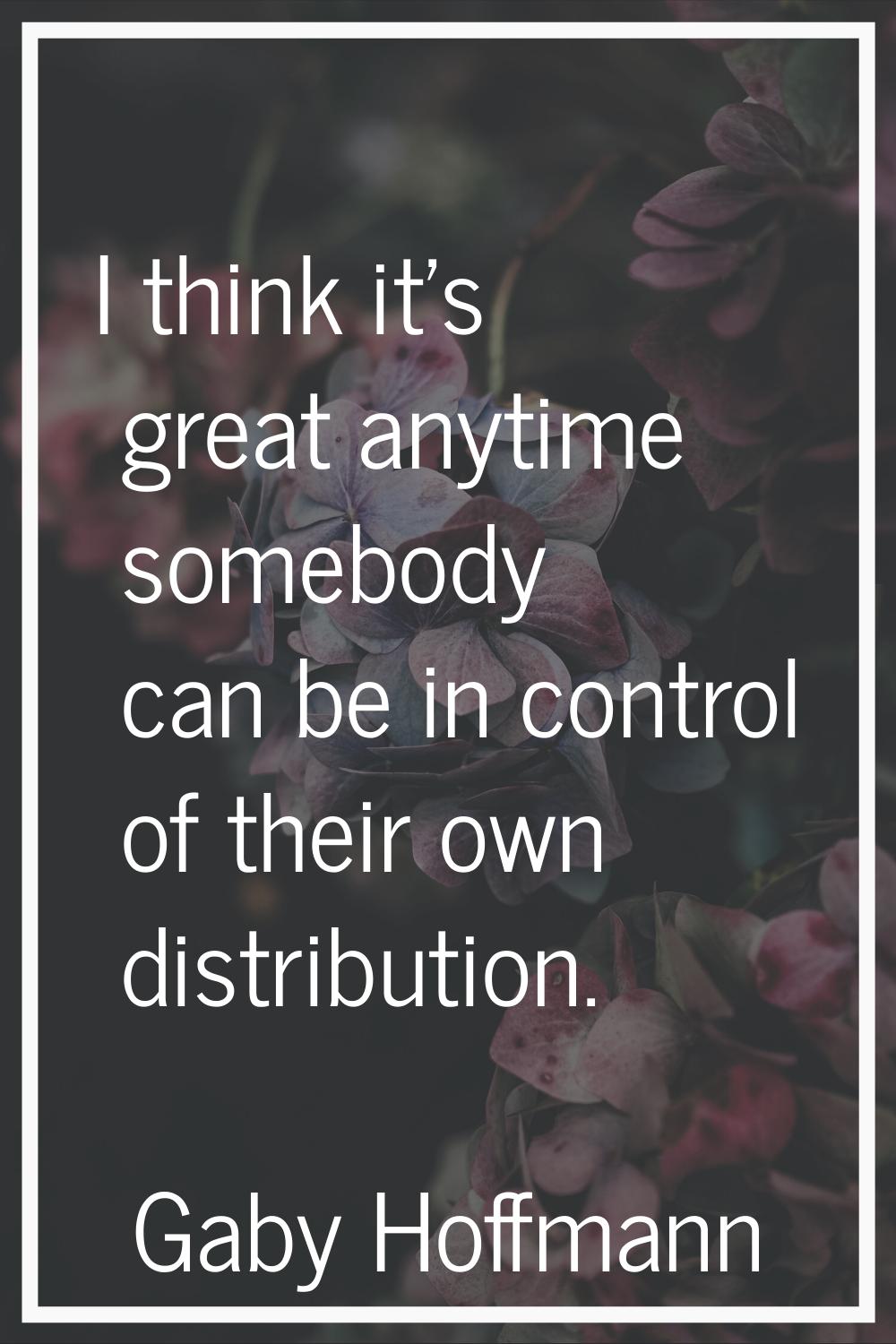 I think it's great anytime somebody can be in control of their own distribution.