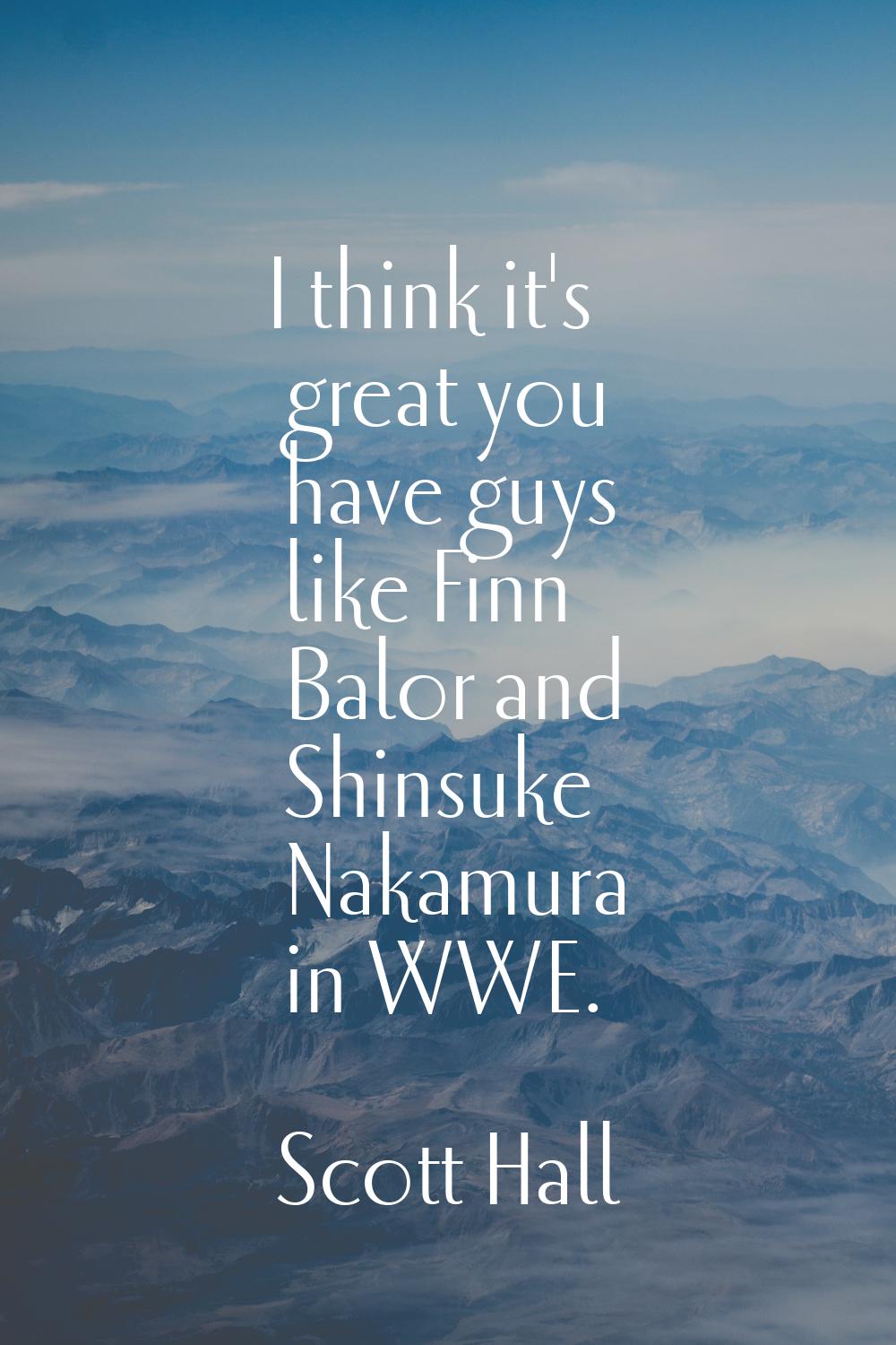 I think it's great you have guys like Finn Balor and Shinsuke Nakamura in WWE.