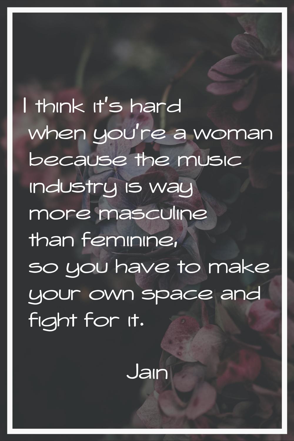 I think it's hard when you're a woman because the music industry is way more masculine than feminin