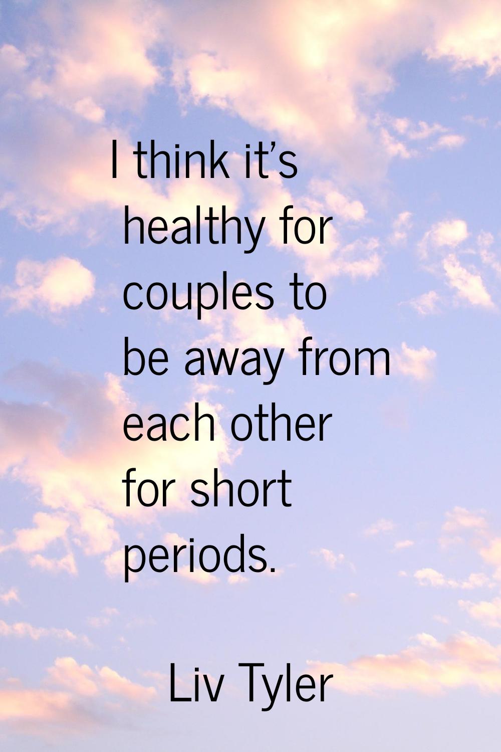 I think it's healthy for couples to be away from each other for short periods.