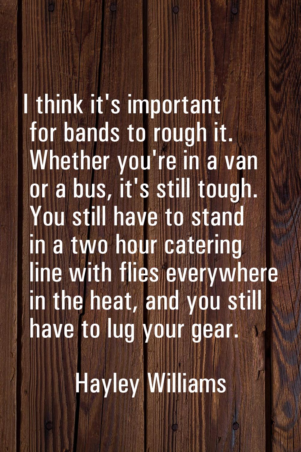 I think it's important for bands to rough it. Whether you're in a van or a bus, it's still tough. Y