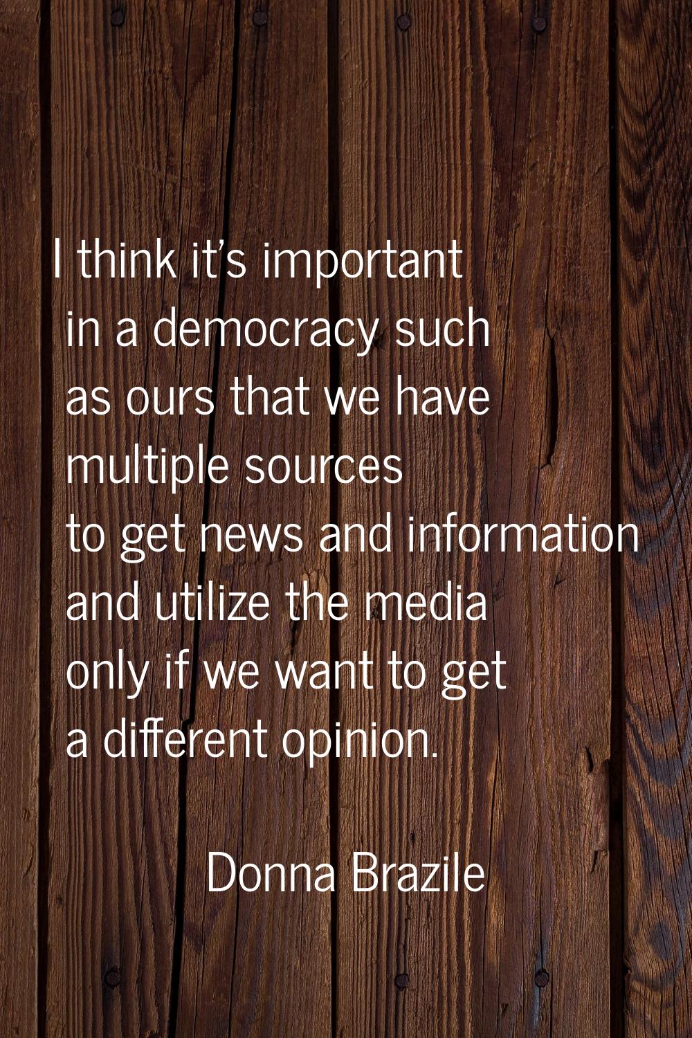 I think it's important in a democracy such as ours that we have multiple sources to get news and in