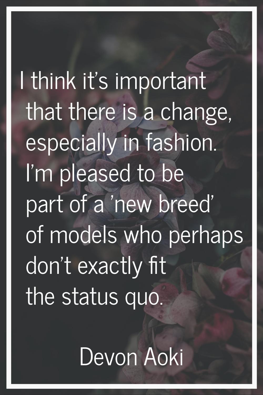 I think it's important that there is a change, especially in fashion. I'm pleased to be part of a '
