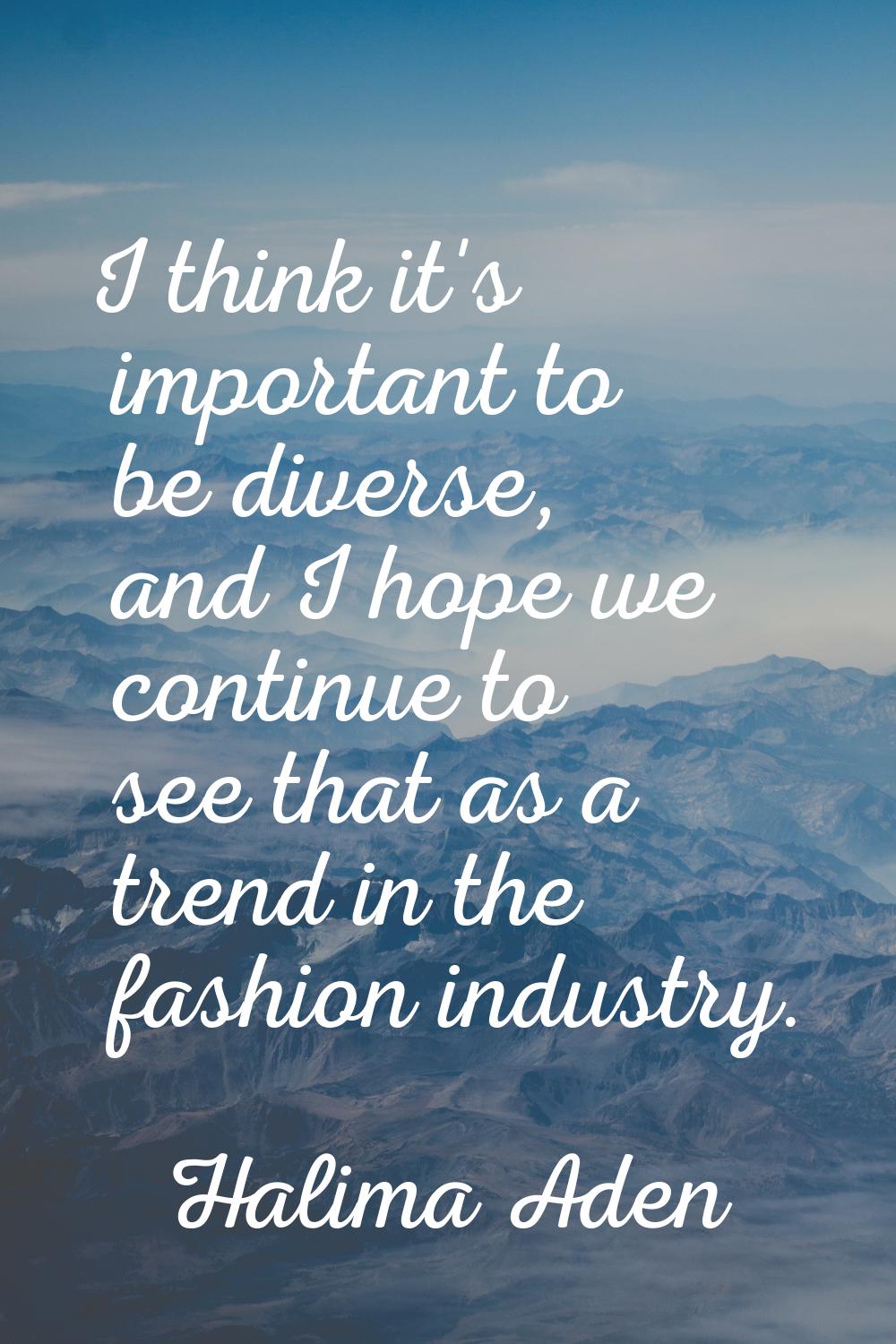 I think it's important to be diverse, and I hope we continue to see that as a trend in the fashion 