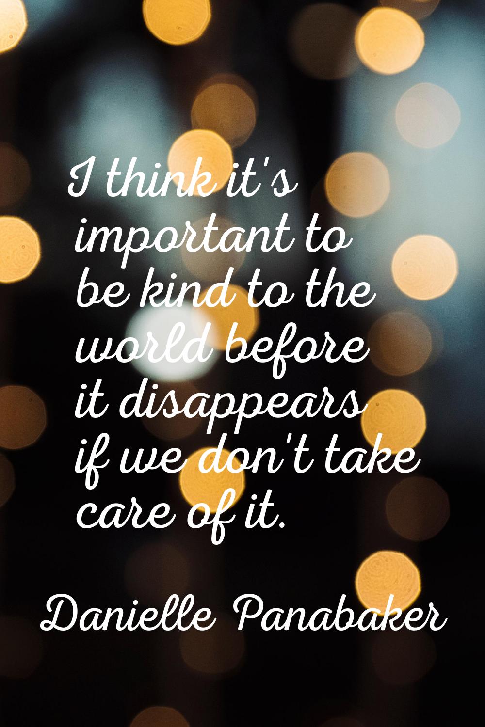 I think it's important to be kind to the world before it disappears if we don't take care of it.