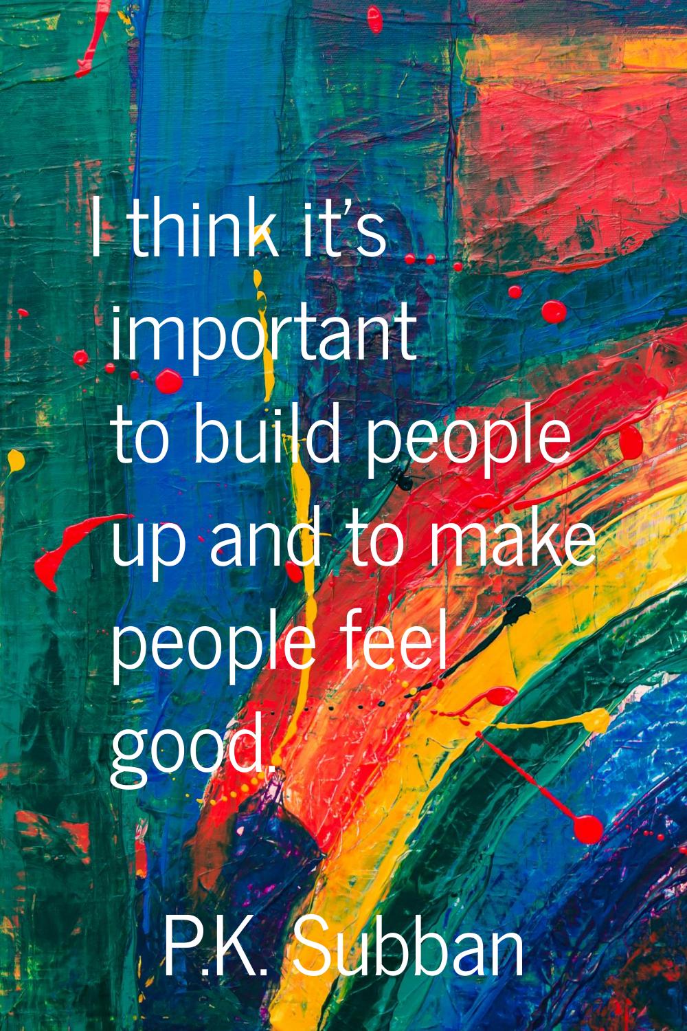 I think it's important to build people up and to make people feel good.