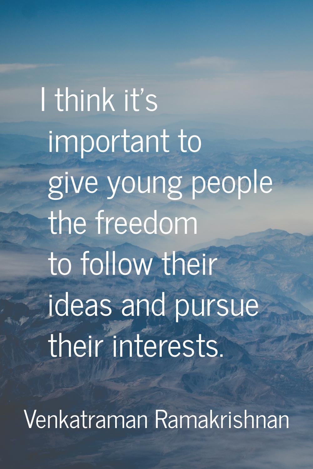 I think it's important to give young people the freedom to follow their ideas and pursue their inte