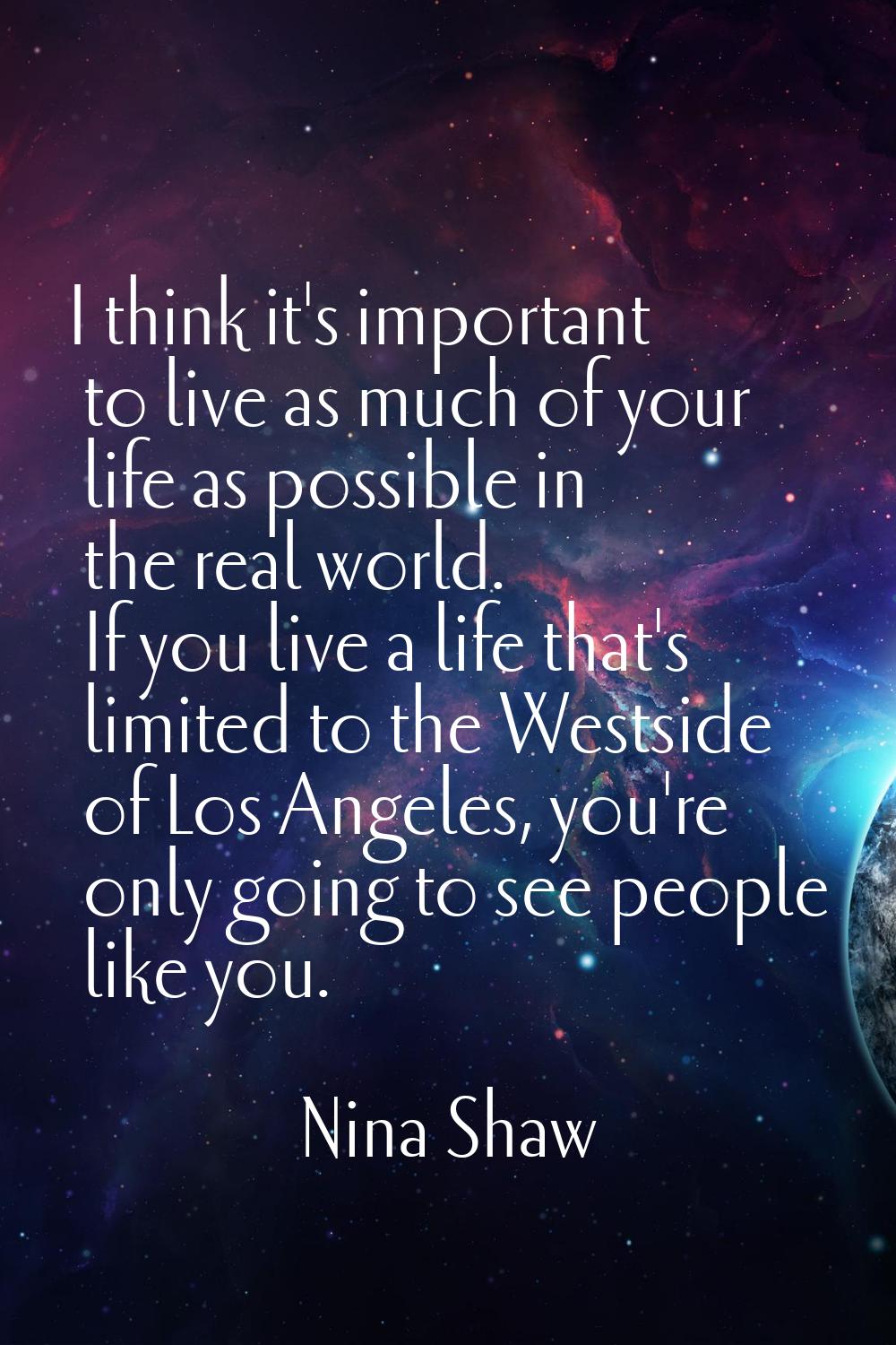 I think it's important to live as much of your life as possible in the real world. If you live a li