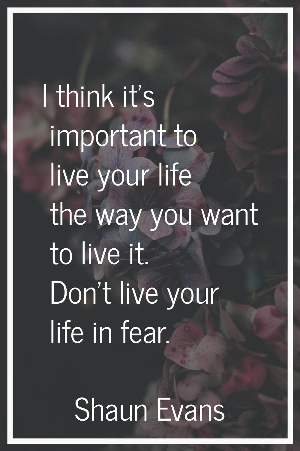 I think it's important to live your life the way you want to live it. Don't live your life in fear.