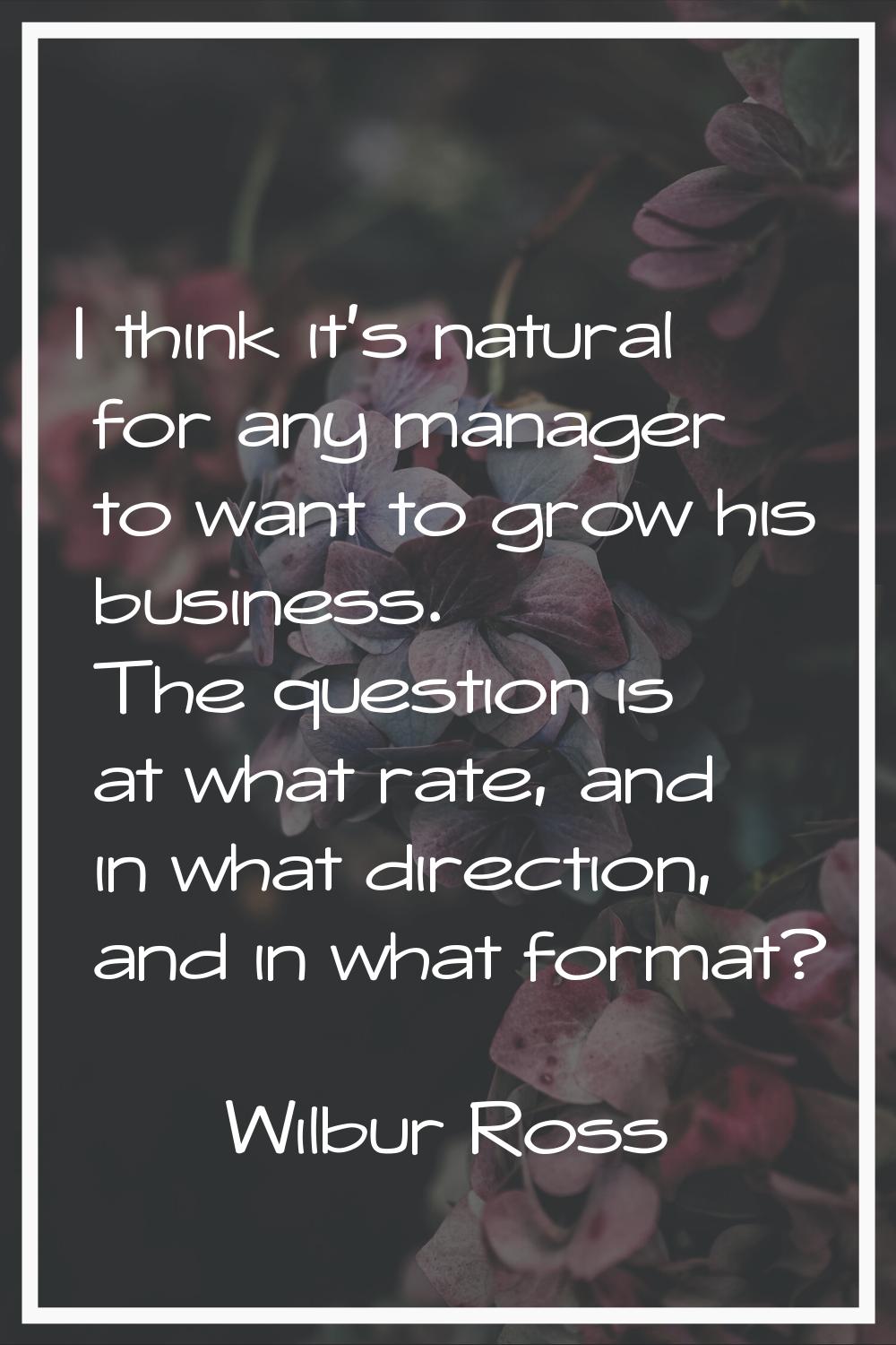 I think it's natural for any manager to want to grow his business. The question is at what rate, an