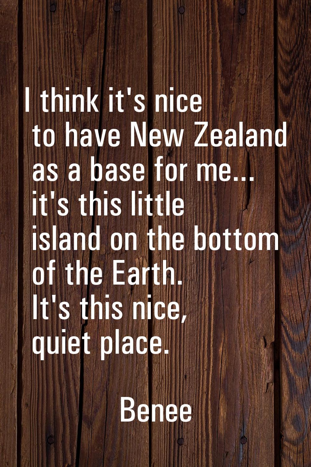 I think it's nice to have New Zealand as a base for me... it's this little island on the bottom of 