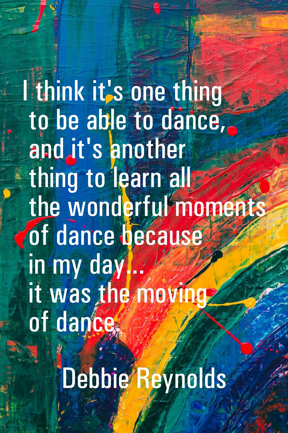 I think it's one thing to be able to dance, and it's another thing to learn all the wonderful momen